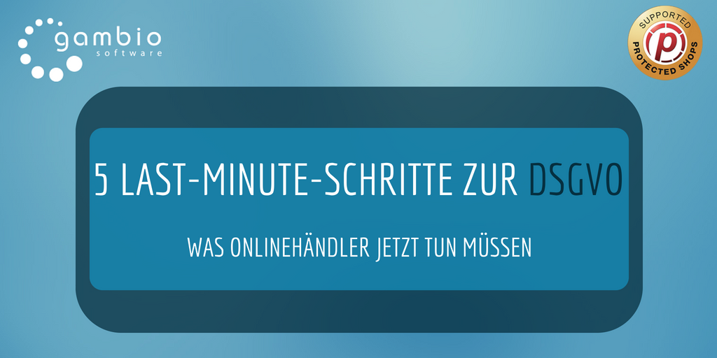 5 Last-Minute-Schritte für die DSGVO – Was Onlinehändler jetzt tun müssen | Gambio